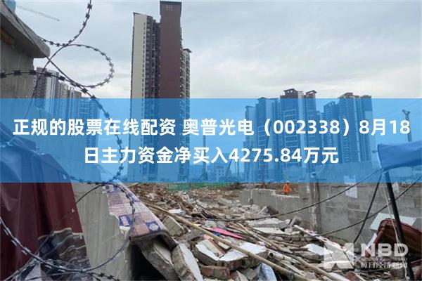 正规的股票在线配资 奥普光电（002338）8月18日主力资金净买入4275.84万元