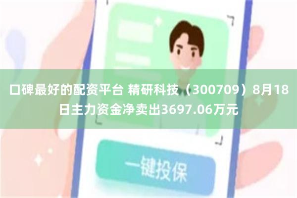 口碑最好的配资平台 精研科技（300709）8月18日主力资金净卖出3697.06万元