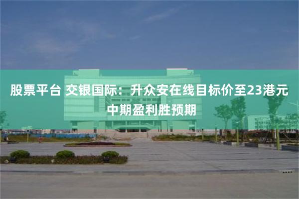 股票平台 交银国际：升众安在线目标价至23港元 中期盈利胜预期