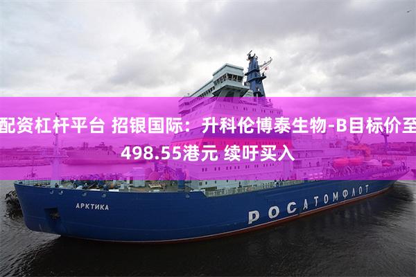 配资杠杆平台 招银国际:升科伦博泰生物-B目标价至498.55港元 续吁买入
