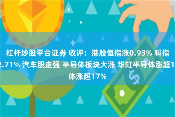 杠杆炒股平台证券 收评：港股恒指涨0.93% 科指涨2.71% 汽车股走强 半导体板块大涨 华虹半导体涨超17%