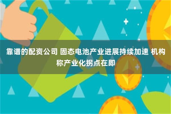 靠谱的配资公司 固态电池产业进展持续加速 机构称产业化拐点在即