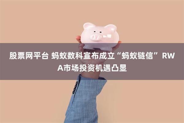 股票网平台 蚂蚁数科宣布成立“蚂蚁链信” RWA市场投资机遇凸显