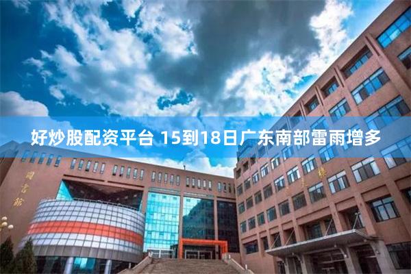 好炒股配资平台 15到18日广东南部雷雨增多