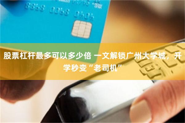 股票杠杆最多可以多少倍 一文解锁广州大学城，开学秒变“老司机”