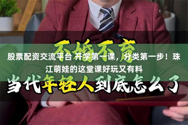 股票配资交流平台 开学第一课,分类第一步!珠江萌娃的这堂课好玩又有料
