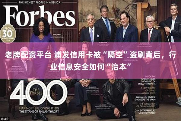 老牌配资平台 浦发信用卡被“隔空”盗刷背后，行业信息安全如何“治本”