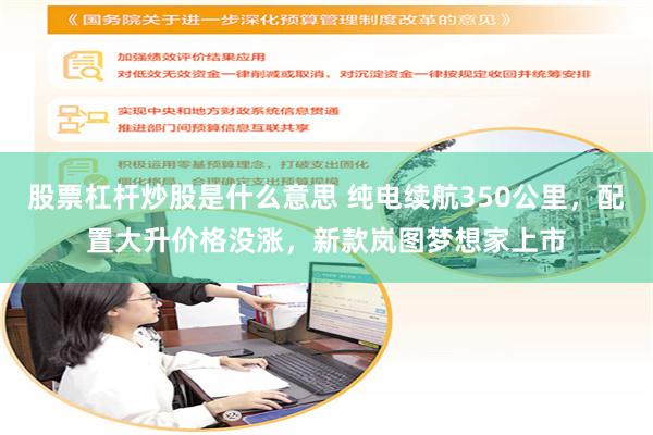 股票杠杆炒股是什么意思 纯电续航350公里，配置大升价格没涨，新款岚图梦想家上市
