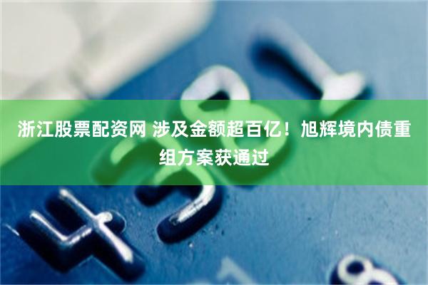浙江股票配资网 涉及金额超百亿！旭辉境内债重组方案获通过