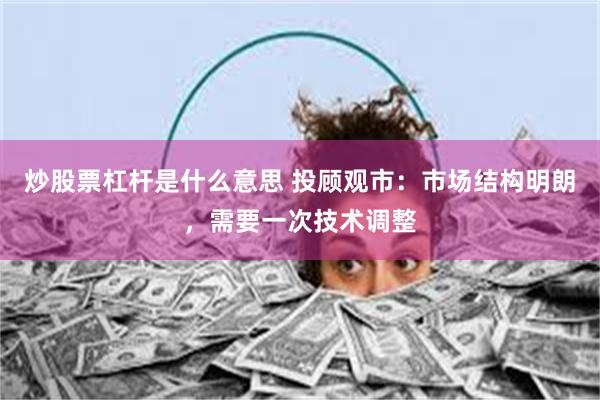 炒股票杠杆是什么意思 投顾观市：市场结构明朗，需要一次技术调整