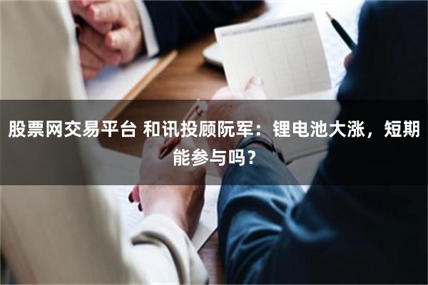 股票网交易平台 和讯投顾阮军：锂电池大涨，短期能参与吗？