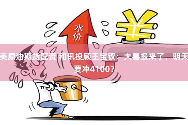 美原油期货配资 和讯投顾王宝钗：大喜报来了，明天要冲4100？