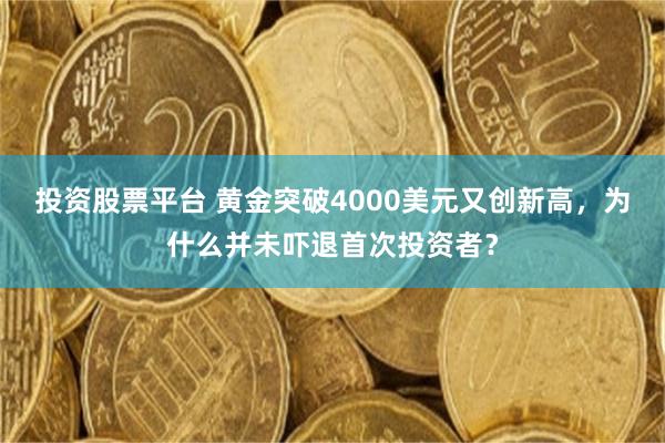 投资股票平台 黄金突破4000美元又创新高，为什么并未吓退首次投资者？