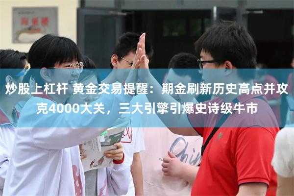 炒股上杠杆 黄金交易提醒：期金刷新历史高点并攻克4000大关，三大引擎引爆史诗级牛市
