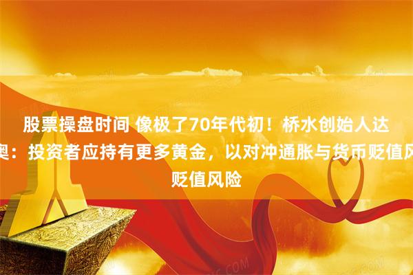 股票操盘时间 像极了70年代初！桥水创始人达里奥：投资者应持有更多黄金，以对冲通胀与货币贬值风险
