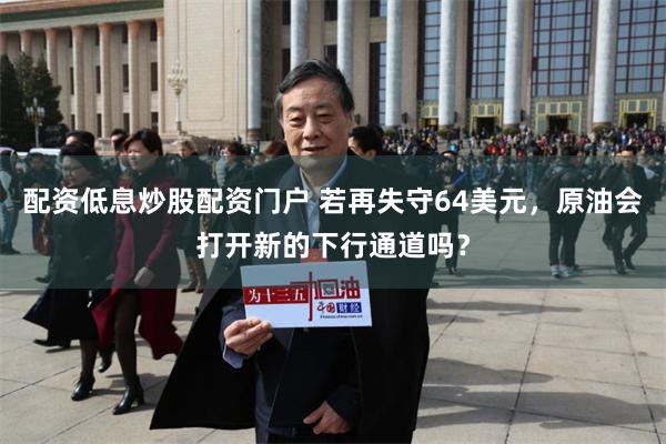 配资低息炒股配资门户 若再失守64美元，原油会打开新的下行通道吗？