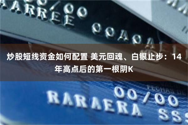 炒股短线资金如何配置 美元回魂、白银止步：14年高点后的第一根阴K