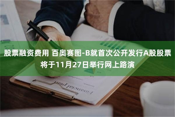 股票融资费用 百奥赛图-B就首次公开发行A股股票将于11月27日举行网上路演