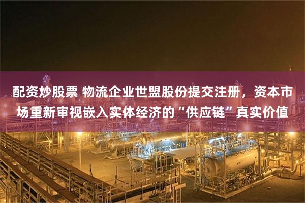 配资炒股票 物流企业世盟股份提交注册，资本市场重新审视嵌入实体经济的“供应链”真实价值