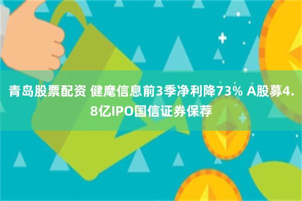 青岛股票配资 健麾信息前3季净利降73% A股募4.8亿IPO国信证券保荐