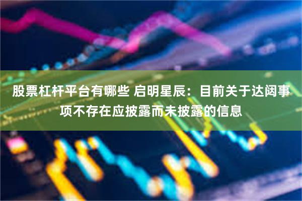 股票杠杆平台有哪些 启明星辰：目前关于达闼事项不存在应披露而未披露的信息