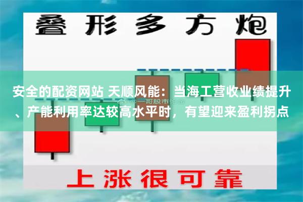 安全的配资网站 天顺风能：当海工营收业绩提升、产能利用率达较高水平时，有望迎来盈利拐点