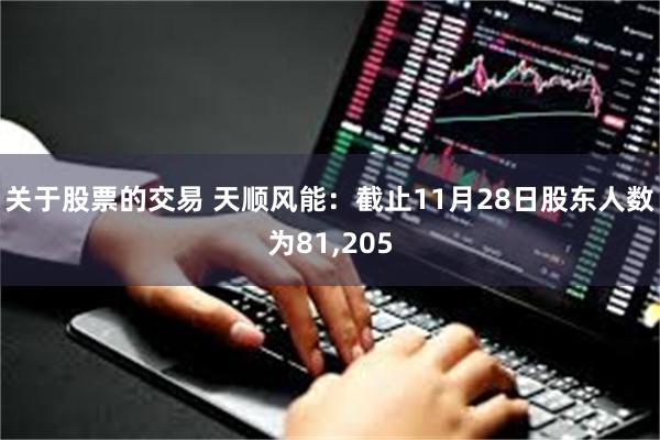 关于股票的交易 天顺风能：截止11月28日股东人数为81,205