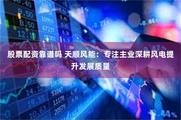 股票配资靠谱吗 天顺风能：专注主业深耕风电提升发展质量