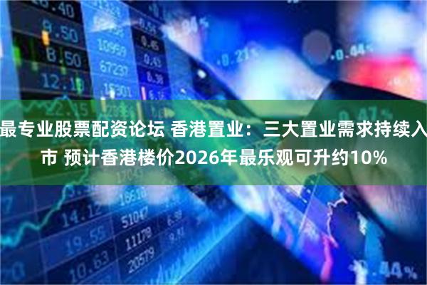 最专业股票配资论坛 香港置业:三大置业需求持续入市 预计香港楼价2026年最乐观可升约10%