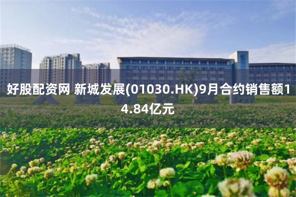 好股配资网 新城发展(01030.HK)9月合约销售额14.84亿元