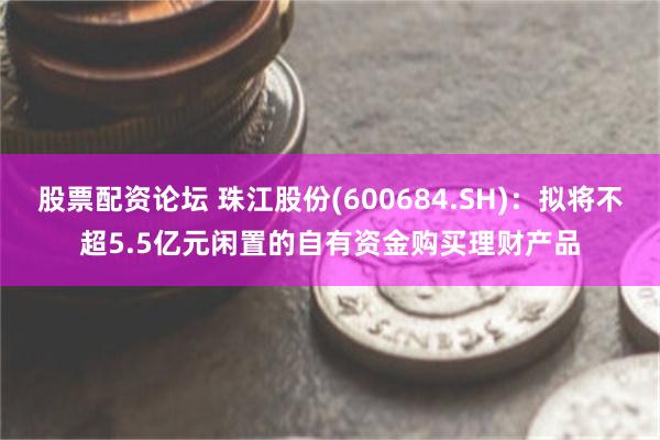 股票配资论坛 珠江股份(600684.SH)：拟将不超5.5亿元闲置的自有资金购买理财产品