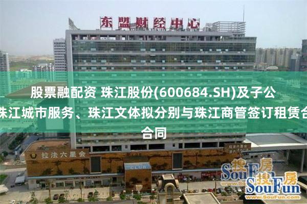 股票融配资 珠江股份(600684.SH)及子公司珠江城市服务、珠江文体拟分别与珠江商管签订租赁合同