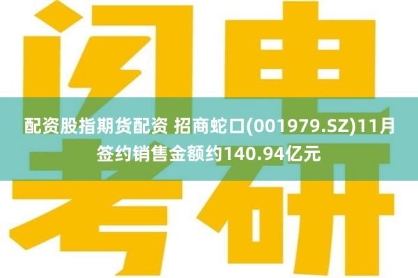 配资股指期货配资 招商蛇口(001979.SZ)11月签约销售金额约140.94亿元