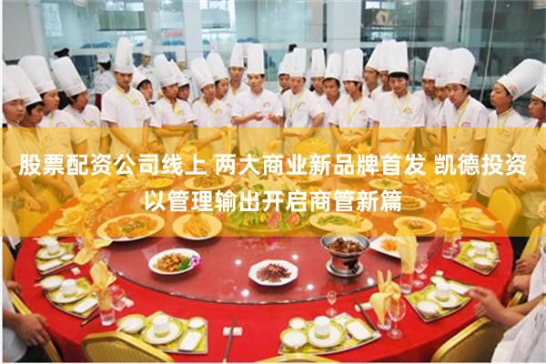 股票配资公司线上 两大商业新品牌首发 凯德投资以管理输出开启商管新篇