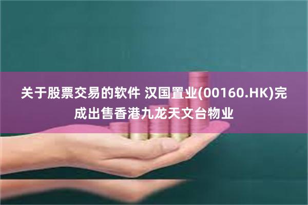 关于股票交易的软件 汉国置业(00160.HK)完成出售香港九龙天文台物业