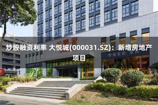 炒股融资利率 大悦城(000031.SZ):新增房地产项目