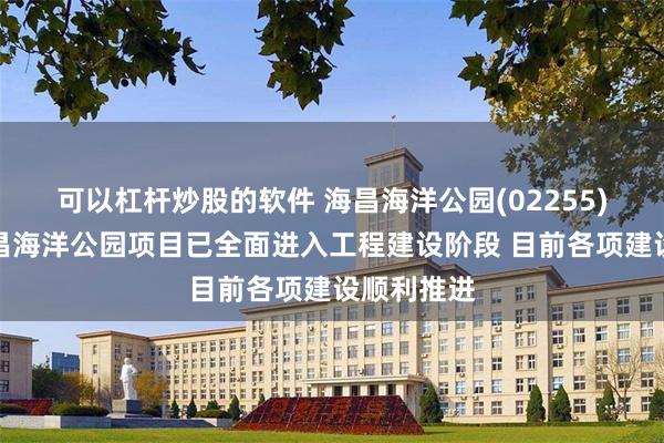 可以杠杆炒股的软件 海昌海洋公园(02255)：北京海昌海洋公园项目已全面进入工程建设阶段 目前各项建设顺利推进