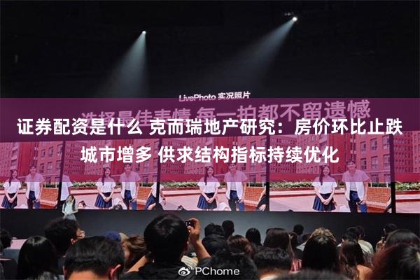证券配资是什么 克而瑞地产研究:房价环比止跌城市增多 供求结构指标持续优化