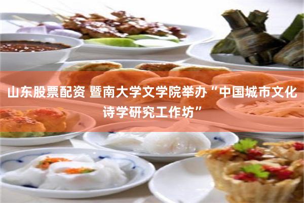 山东股票配资 暨南大学文学院举办“中国城市文化诗学研究工作坊”