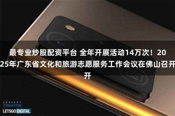 最专业炒股配资平台 全年开展活动14万次！2025年广东省文化和旅游志愿服务工作会议在佛山召开