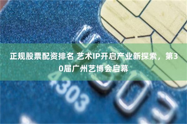 正规股票配资排名 艺术IP开启产业新探索,第30届广州艺博会启幕