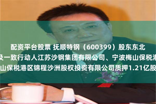配资平台股票 抚顺特钢（600399）股东东北特殊钢集团股份有限公司及一致行动人江苏沙钢集团有限公司、宁波梅山保税港区锦程沙洲股权投资有限公司质押1.21亿股，占总股本6.13%