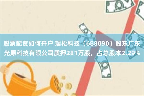股票配资如何开户 瑞松科技（688090）股东广东光原科技有限公司质押281万股，占总股本2.29%
