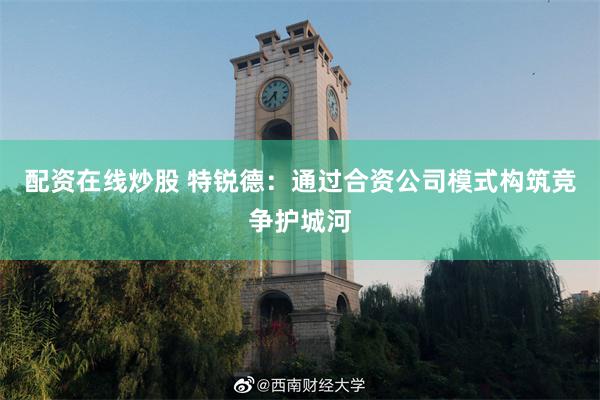 配资在线炒股 特锐德：通过合资公司模式构筑竞争护城河
