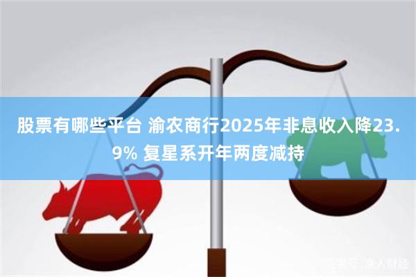 股票有哪些平台 渝农商行2025年非息收入降23.9% 复星系开年两度减持