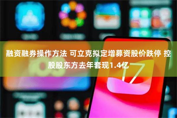 融资融券操作方法 可立克拟定增募资股价跌停 控股股东方去年套现1.4亿