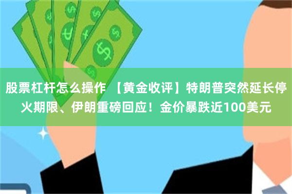 股票杠杆怎么操作 【黄金收评】特朗普突然延长停火期限、伊朗重磅回应！金价暴跌近100美元