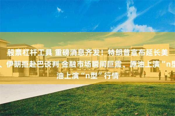 股票杠杆工具 重磅消息齐发！特朗普宣布延长美伊停火、伊朗拒赴巴谈判 金融市场瞬间巨震、原油上演“n型”行情