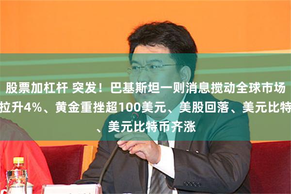 股票加杠杆 突发！巴基斯坦一则消息搅动全球市场：原油拉升4%、黄金重挫超100美元、美股回落、美元比特币齐涨