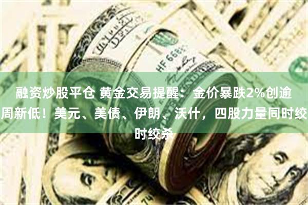 融资炒股平仓 黄金交易提醒：金价暴跌2%创逾一周新低！美元、美债、伊朗、沃什，四股力量同时绞杀